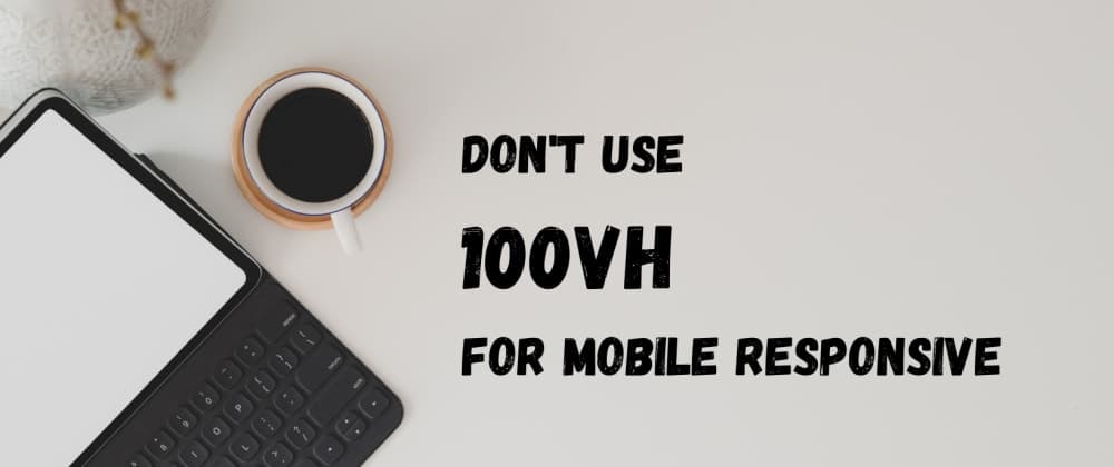 Don't use 100vh for mobile responsive